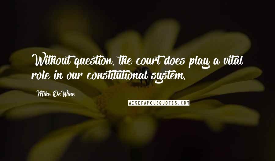 Mike DeWine Quotes: Without question, the court does play a vital role in our constitutional system.