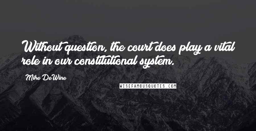 Mike DeWine Quotes: Without question, the court does play a vital role in our constitutional system.