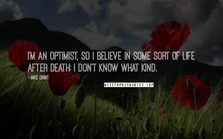 Mike Dirnt Quotes: I'm an optimist, so I believe in some sort of life after death; I don't know what kind.