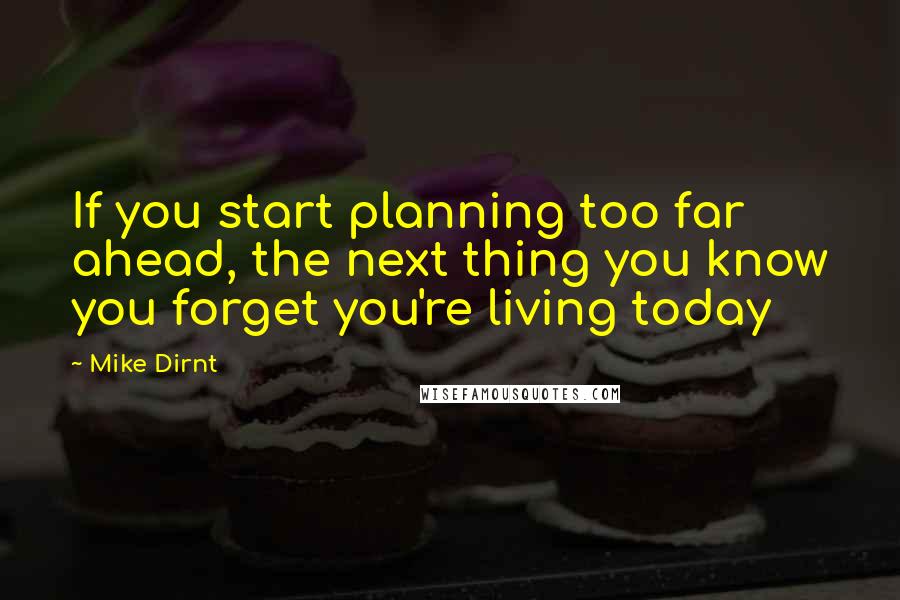Mike Dirnt Quotes: If you start planning too far ahead, the next thing you know you forget you're living today