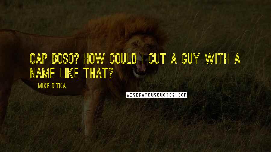 Mike Ditka Quotes: Cap Boso? How could I cut a guy with a name like that?