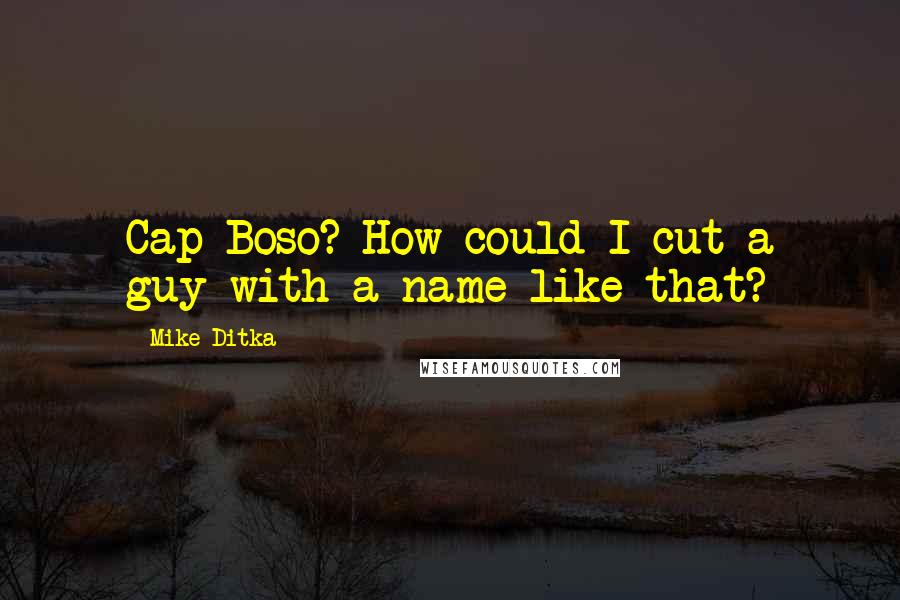 Mike Ditka Quotes: Cap Boso? How could I cut a guy with a name like that?