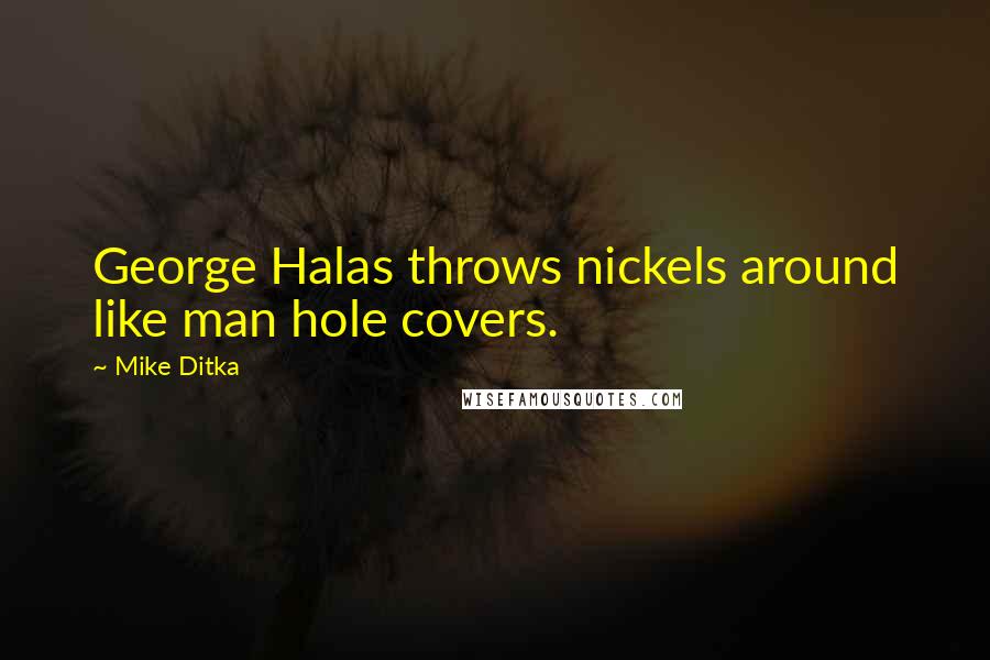 Mike Ditka Quotes: George Halas throws nickels around like man hole covers.