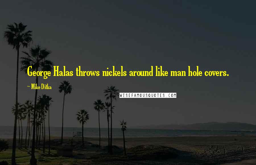 Mike Ditka Quotes: George Halas throws nickels around like man hole covers.