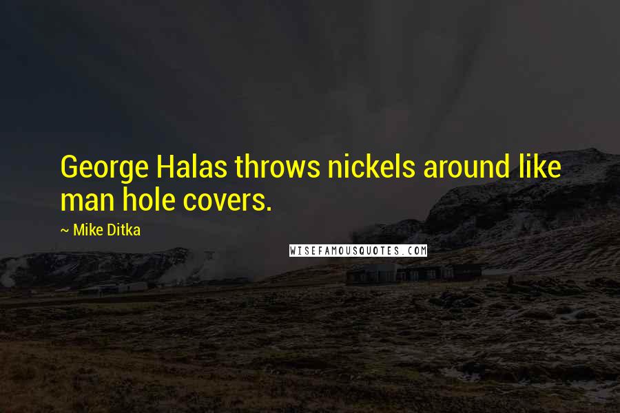 Mike Ditka Quotes: George Halas throws nickels around like man hole covers.