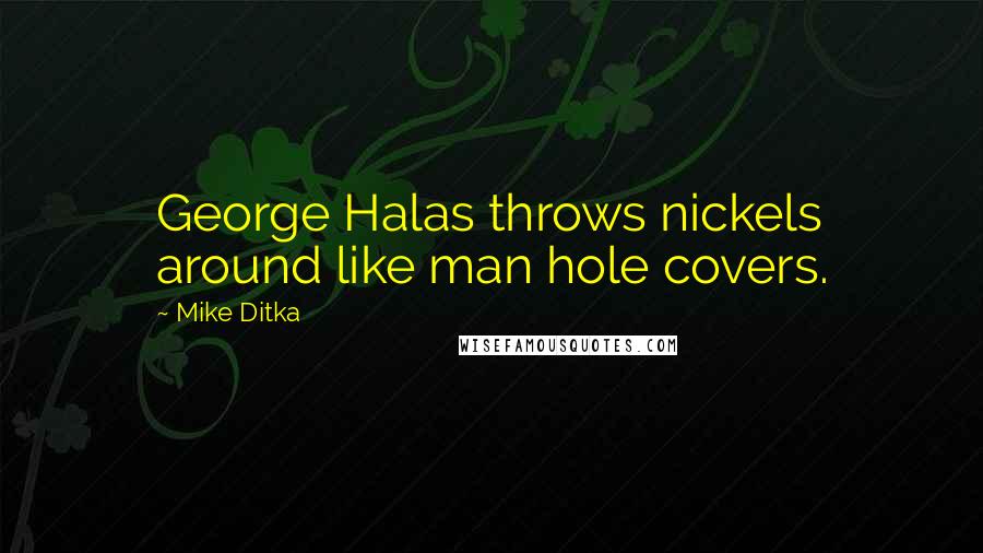 Mike Ditka Quotes: George Halas throws nickels around like man hole covers.