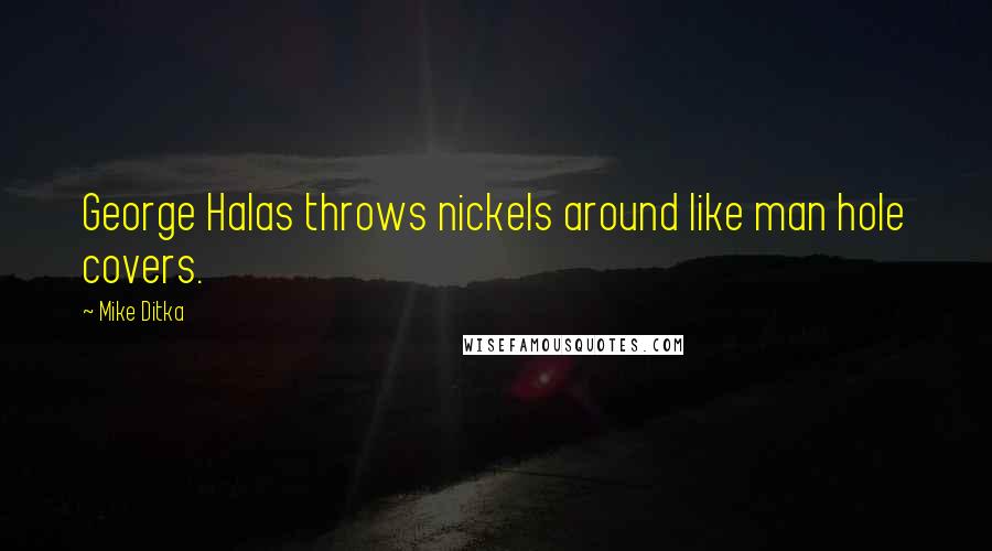 Mike Ditka Quotes: George Halas throws nickels around like man hole covers.