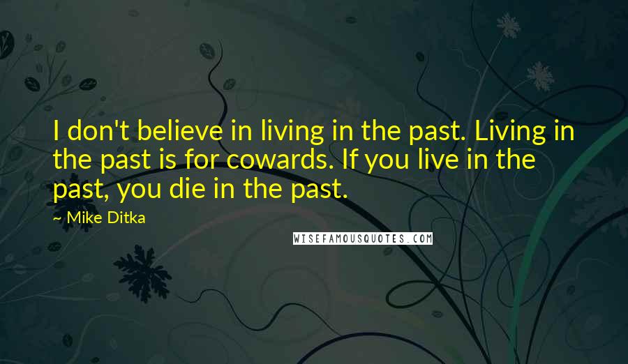 Mike Ditka Quotes: I don't believe in living in the past. Living in the past is for cowards. If you live in the past, you die in the past.