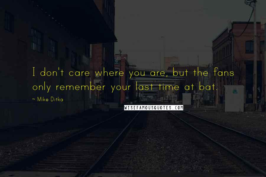 Mike Ditka Quotes: I don't care where you are, but the fans only remember your last time at bat.