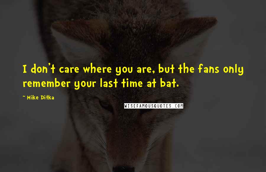 Mike Ditka Quotes: I don't care where you are, but the fans only remember your last time at bat.