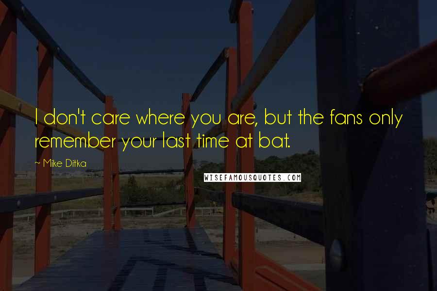 Mike Ditka Quotes: I don't care where you are, but the fans only remember your last time at bat.