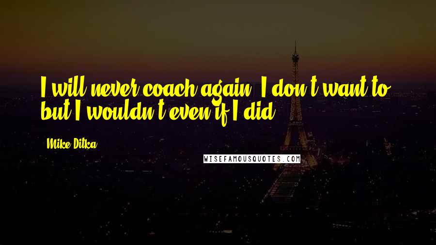 Mike Ditka Quotes: I will never coach again. I don't want to, but I wouldn't even if I did.