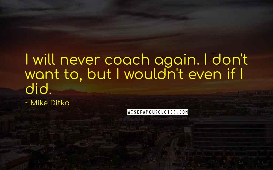 Mike Ditka Quotes: I will never coach again. I don't want to, but I wouldn't even if I did.