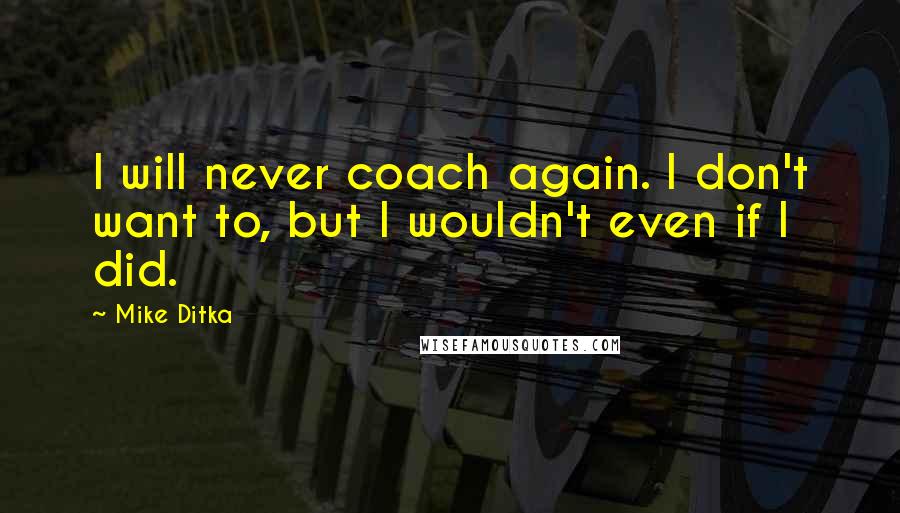 Mike Ditka Quotes: I will never coach again. I don't want to, but I wouldn't even if I did.