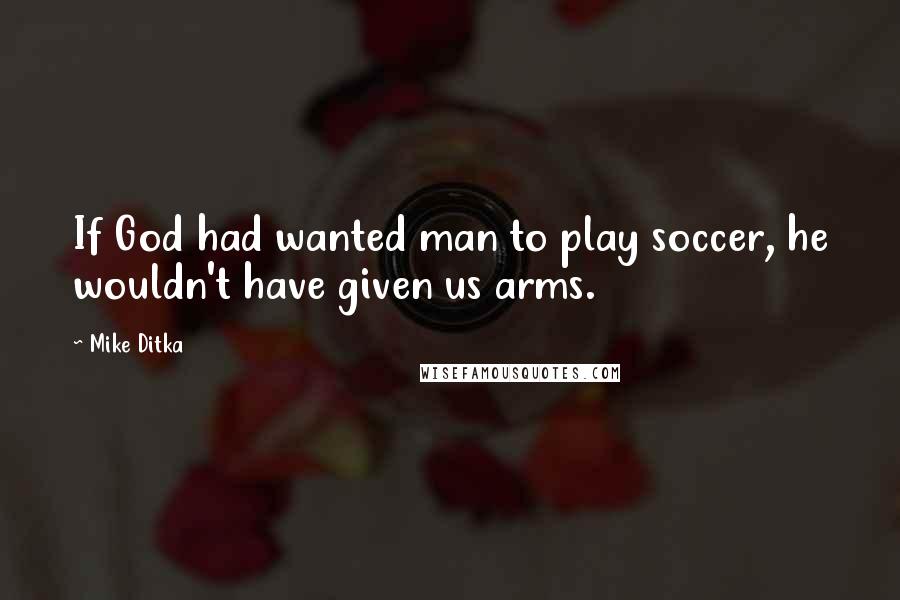 Mike Ditka Quotes: If God had wanted man to play soccer, he wouldn't have given us arms.