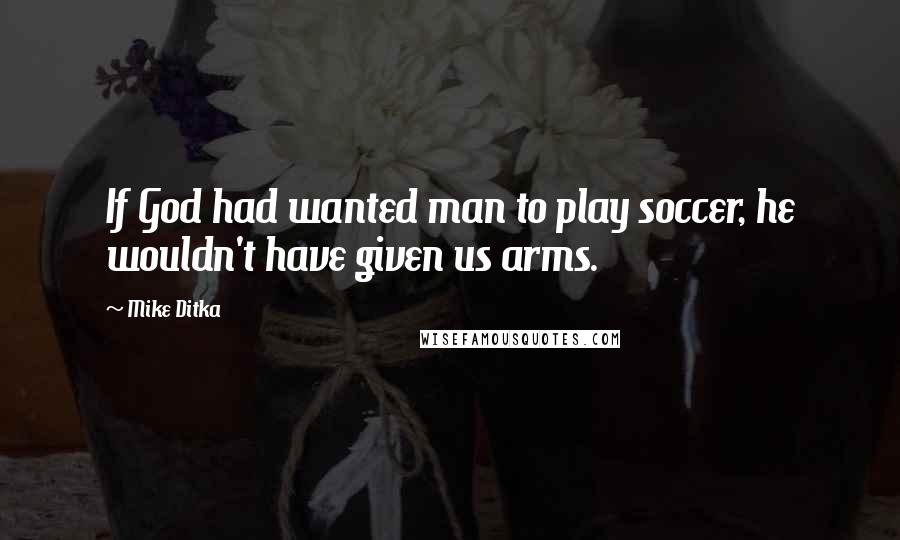 Mike Ditka Quotes: If God had wanted man to play soccer, he wouldn't have given us arms.