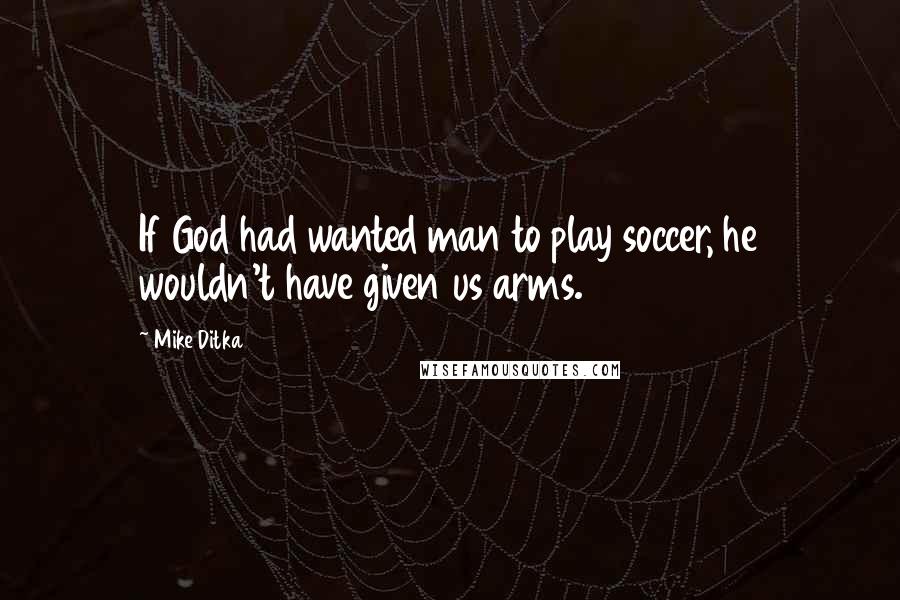 Mike Ditka Quotes: If God had wanted man to play soccer, he wouldn't have given us arms.