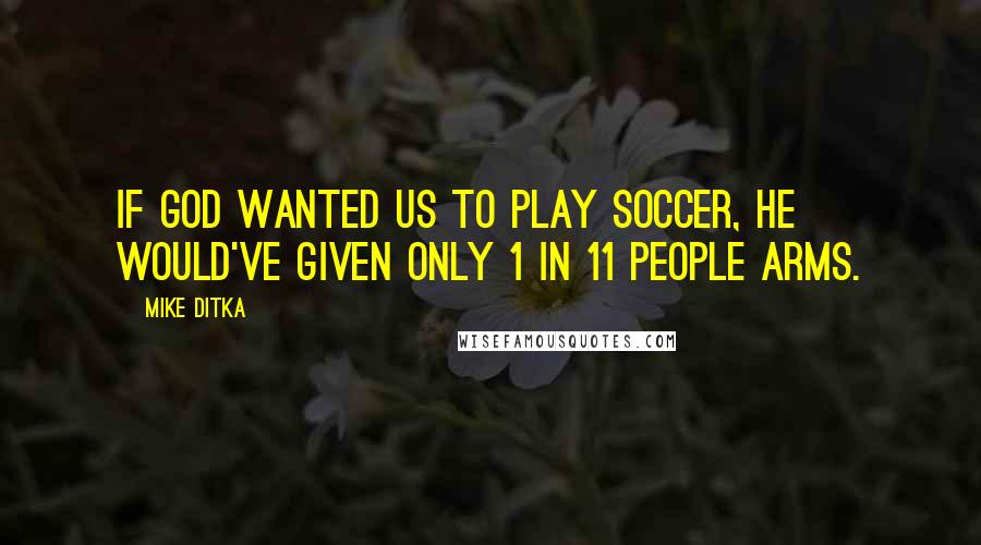 Mike Ditka Quotes: If God wanted us to play soccer, he would've given only 1 in 11 people arms.