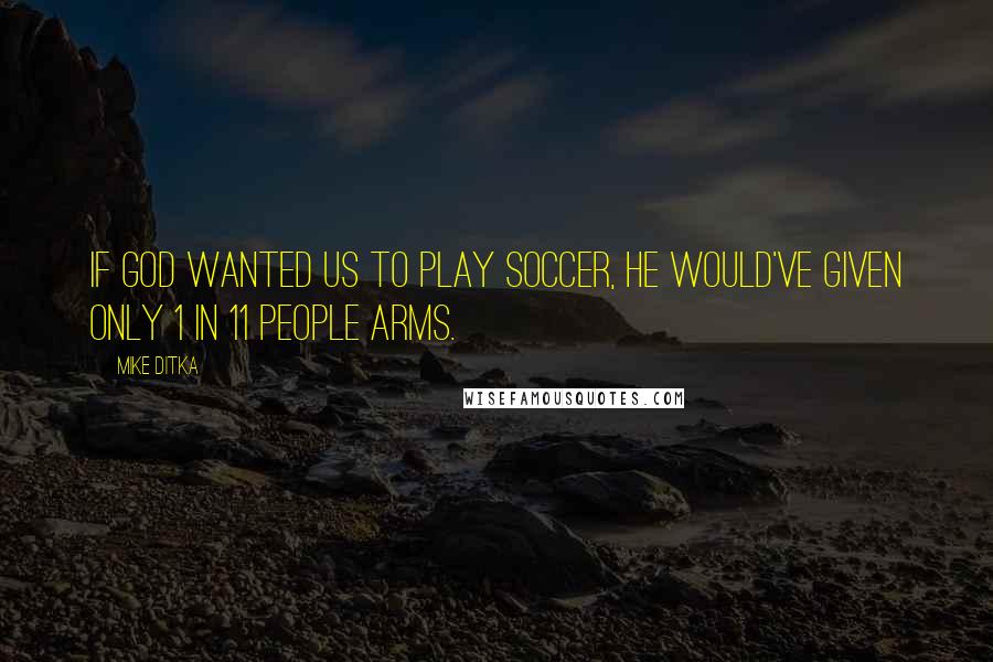 Mike Ditka Quotes: If God wanted us to play soccer, he would've given only 1 in 11 people arms.