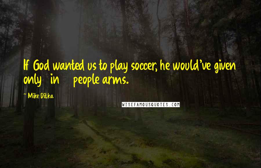 Mike Ditka Quotes: If God wanted us to play soccer, he would've given only 1 in 11 people arms.