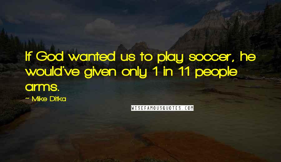 Mike Ditka Quotes: If God wanted us to play soccer, he would've given only 1 in 11 people arms.