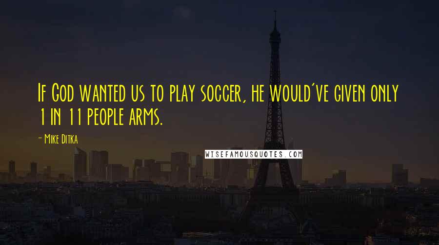 Mike Ditka Quotes: If God wanted us to play soccer, he would've given only 1 in 11 people arms.