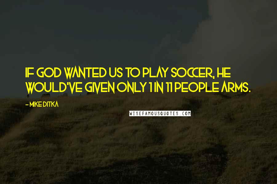 Mike Ditka Quotes: If God wanted us to play soccer, he would've given only 1 in 11 people arms.