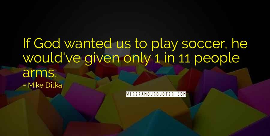 Mike Ditka Quotes: If God wanted us to play soccer, he would've given only 1 in 11 people arms.