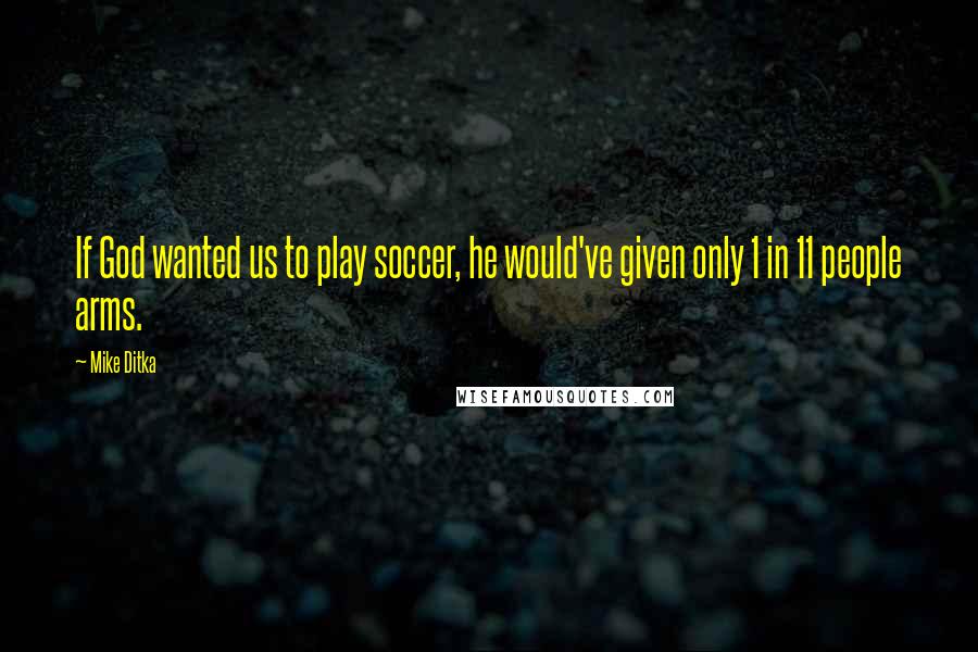 Mike Ditka Quotes: If God wanted us to play soccer, he would've given only 1 in 11 people arms.