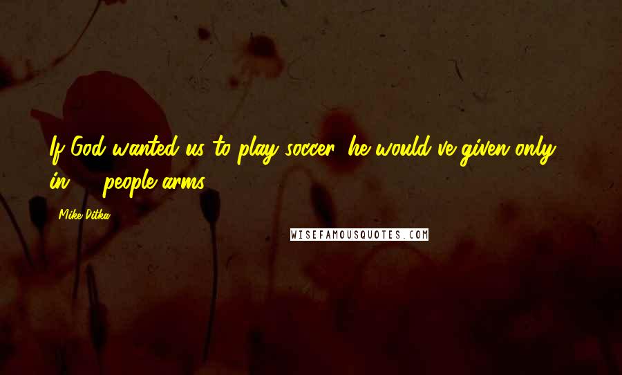 Mike Ditka Quotes: If God wanted us to play soccer, he would've given only 1 in 11 people arms.