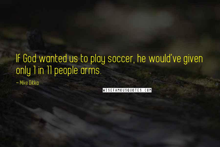 Mike Ditka Quotes: If God wanted us to play soccer, he would've given only 1 in 11 people arms.