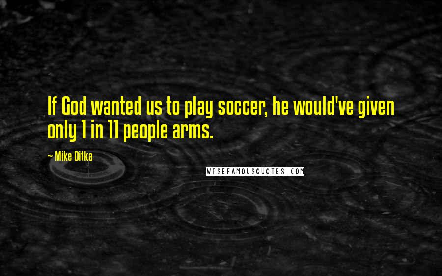 Mike Ditka Quotes: If God wanted us to play soccer, he would've given only 1 in 11 people arms.