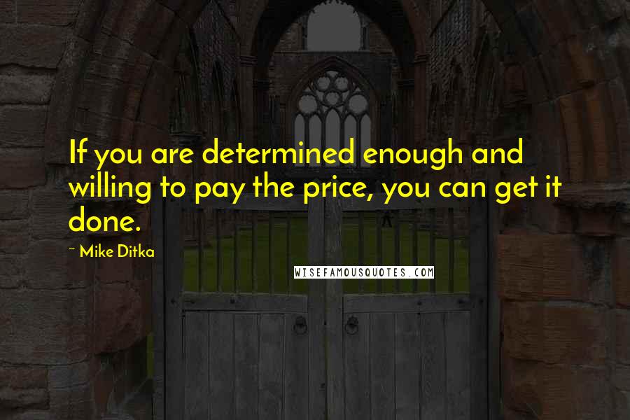Mike Ditka Quotes: If you are determined enough and willing to pay the price, you can get it done.