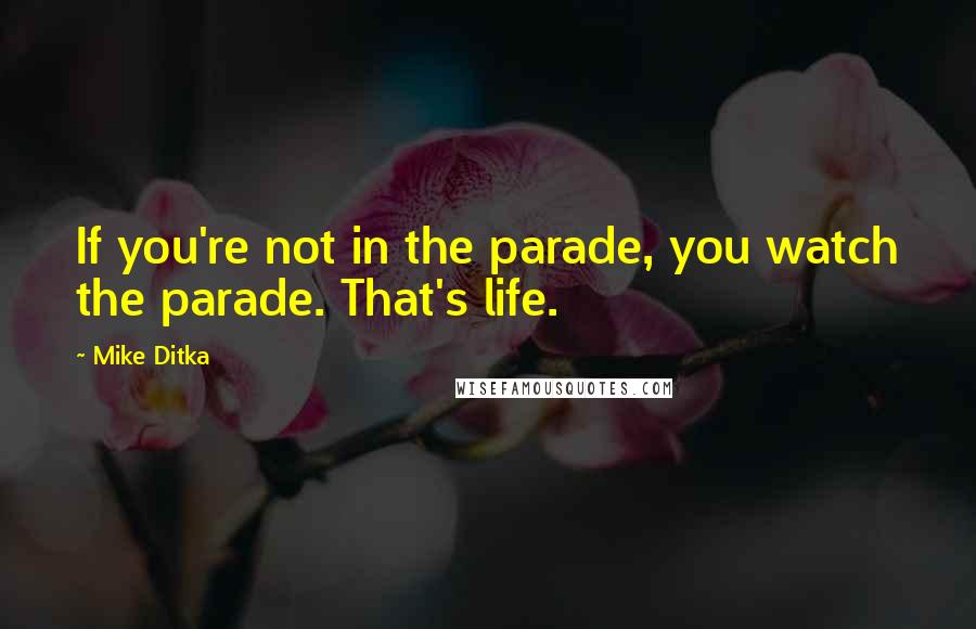 Mike Ditka Quotes: If you're not in the parade, you watch the parade. That's life.