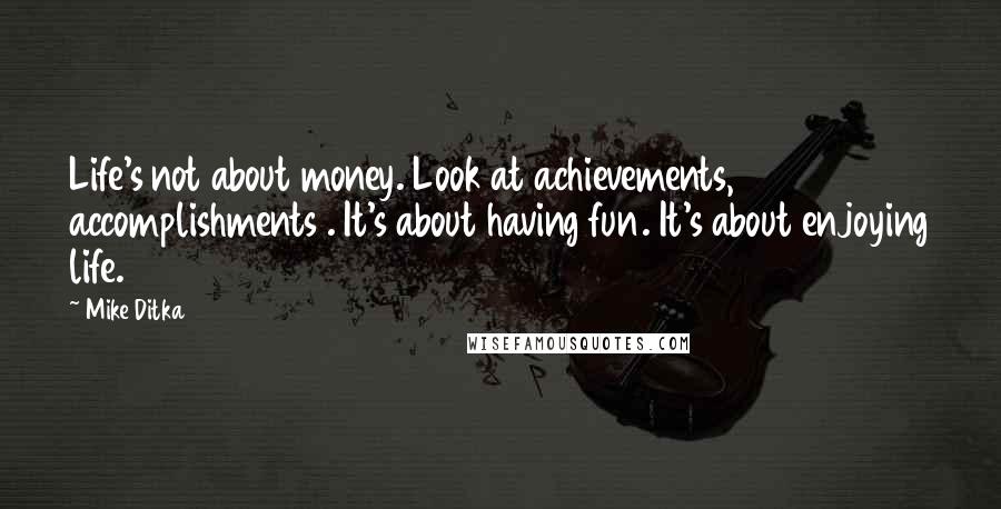 Mike Ditka Quotes: Life's not about money. Look at achievements, accomplishments . It's about having fun. It's about enjoying life.