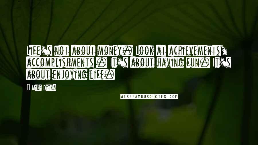 Mike Ditka Quotes: Life's not about money. Look at achievements, accomplishments . It's about having fun. It's about enjoying life.