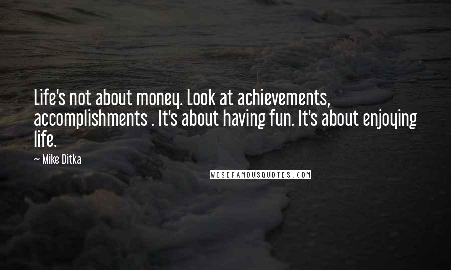 Mike Ditka Quotes: Life's not about money. Look at achievements, accomplishments . It's about having fun. It's about enjoying life.