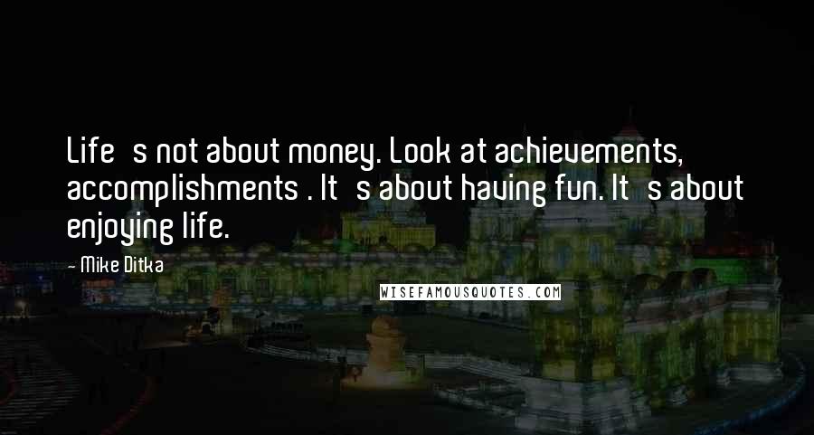 Mike Ditka Quotes: Life's not about money. Look at achievements, accomplishments . It's about having fun. It's about enjoying life.