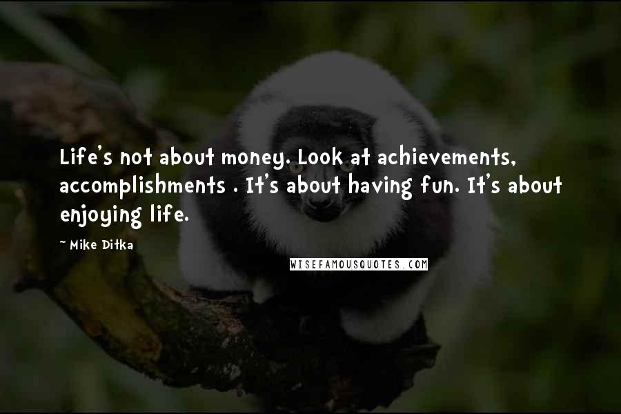 Mike Ditka Quotes: Life's not about money. Look at achievements, accomplishments . It's about having fun. It's about enjoying life.