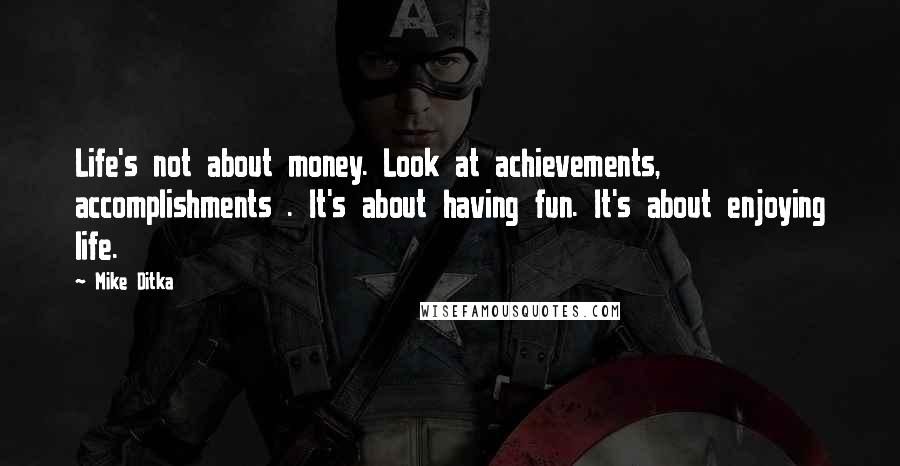 Mike Ditka Quotes: Life's not about money. Look at achievements, accomplishments . It's about having fun. It's about enjoying life.