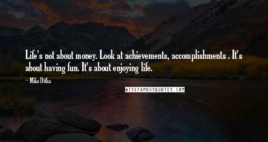 Mike Ditka Quotes: Life's not about money. Look at achievements, accomplishments . It's about having fun. It's about enjoying life.