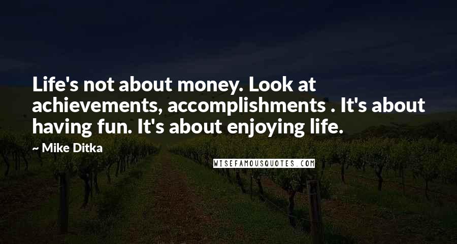 Mike Ditka Quotes: Life's not about money. Look at achievements, accomplishments . It's about having fun. It's about enjoying life.