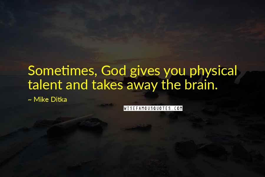 Mike Ditka Quotes: Sometimes, God gives you physical talent and takes away the brain.