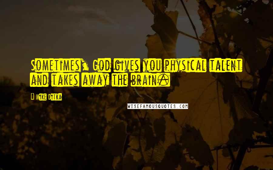 Mike Ditka Quotes: Sometimes, God gives you physical talent and takes away the brain.