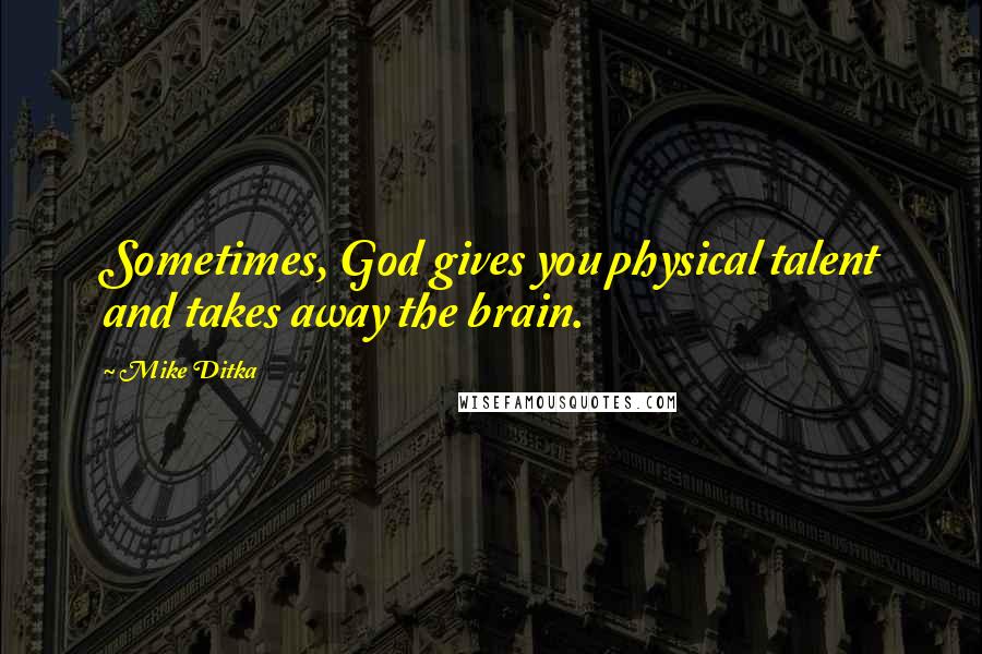 Mike Ditka Quotes: Sometimes, God gives you physical talent and takes away the brain.