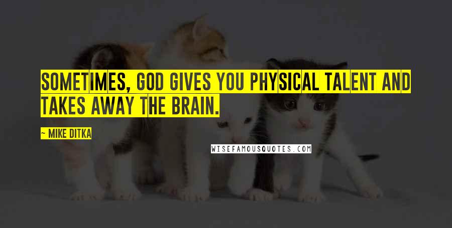 Mike Ditka Quotes: Sometimes, God gives you physical talent and takes away the brain.