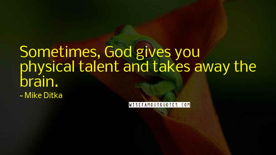 Mike Ditka Quotes: Sometimes, God gives you physical talent and takes away the brain.