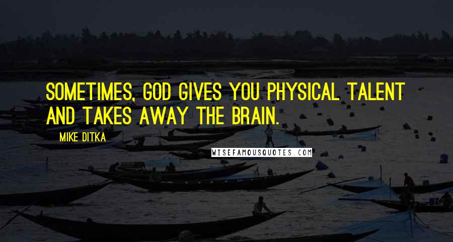 Mike Ditka Quotes: Sometimes, God gives you physical talent and takes away the brain.