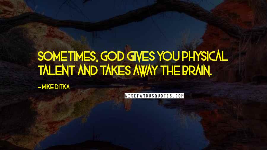 Mike Ditka Quotes: Sometimes, God gives you physical talent and takes away the brain.