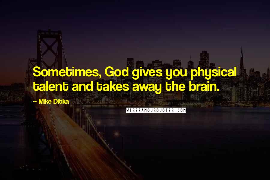 Mike Ditka Quotes: Sometimes, God gives you physical talent and takes away the brain.